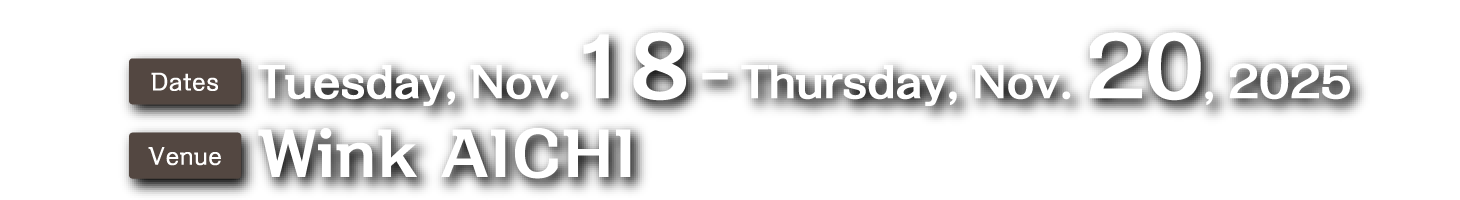 Dates：Tuesday, Nov.18 - Thursday, Nov. 20, 2025、Venue：Wink AICHI